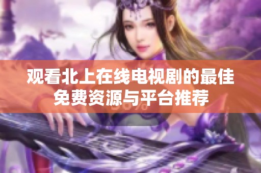 观看北上在线电视剧的最佳免费资源与平台推荐