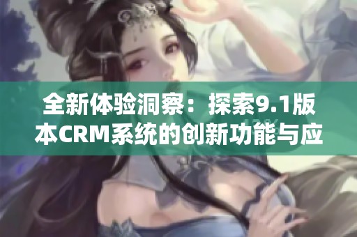 全新体验洞察：探索9.1版本CRM系统的创新功能与应用场景