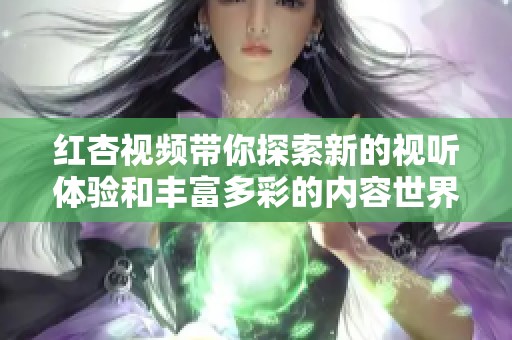 红杏视频带你探索新的视听体验和丰富多彩的内容世界