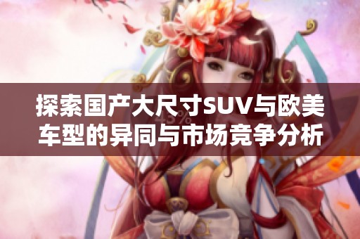 探索国产大尺寸SUV与欧美车型的异同与市场竞争分析