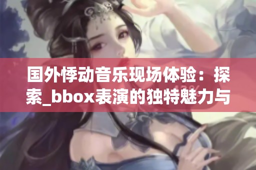 国外悸动音乐现场体验：探索_bbox表演的独特魅力与激情