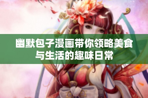 幽默包子漫画带你领略美食与生活的趣味日常