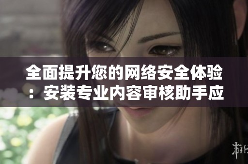 全面提升您的网络安全体验：安装专业内容审核助手应用程序