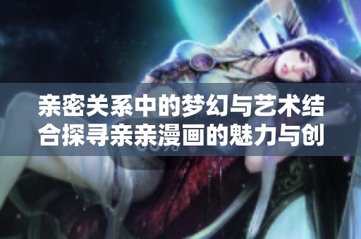 亲密关系中的梦幻与艺术结合探寻亲亲漫画的魅力与创新