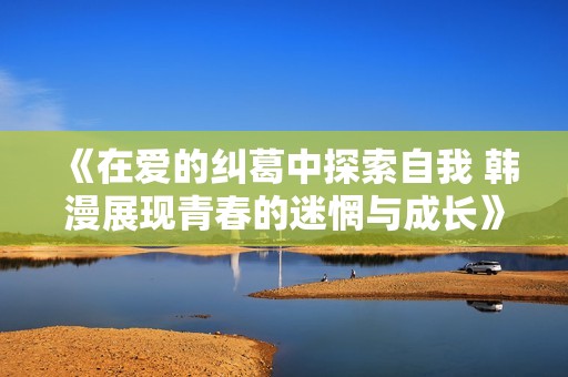 《在爱的纠葛中探索自我 韩漫展现青春的迷惘与成长》