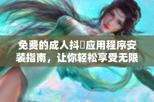 免费的成人抖抈应用程序安装指南，让你轻松享受无限乐趣