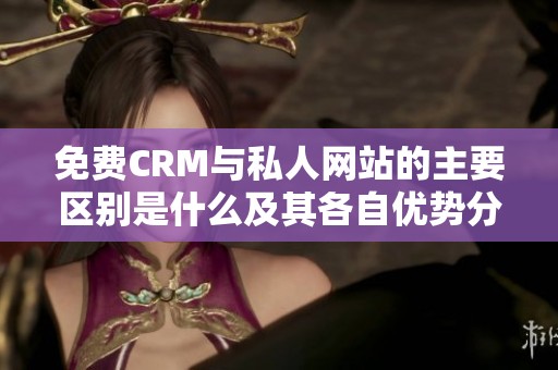 免费CRM与私人网站的主要区别是什么及其各自优势分析