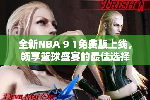 全新NBA 9 1免费版上线，畅享篮球盛宴的最佳选择