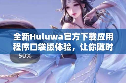 全新Huluwa官方下载应用程序口袋版体验，让你随时随地畅享精彩内容