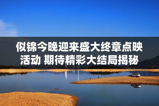 似锦今晚迎来盛大终章点映活动 期待精彩大结局揭秘