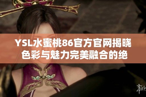 YSL水蜜桃86官方官网揭晓 色彩与魅力完美融合的绝美唇彩