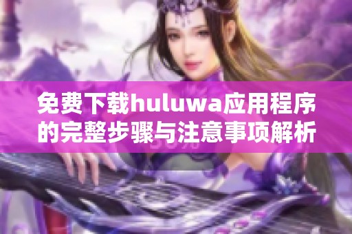 免费下载huluwa应用程序的完整步骤与注意事项解析