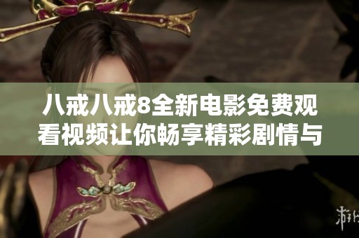八戒八戒8全新电影免费观看视频让你畅享精彩剧情与冒险故事