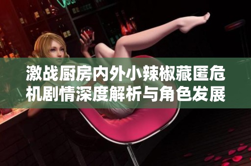 激战厨房内外小辣椒藏匿危机剧情深度解析与角色发展探讨