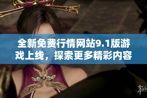 全新免费行情网站9.1版游戏上线，探索更多精彩内容与福利