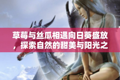 草莓与丝瓜相遇向日葵盛放，探索自然的甜美与阳光之美