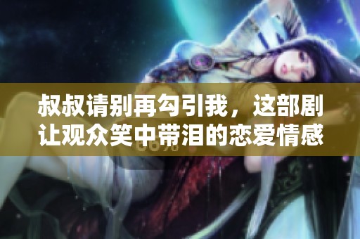 叔叔请别再勾引我，这部剧让观众笑中带泪的恋爱情感探讨