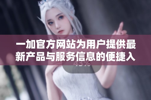 一加官方网站为用户提供最新产品与服务信息的便捷入口