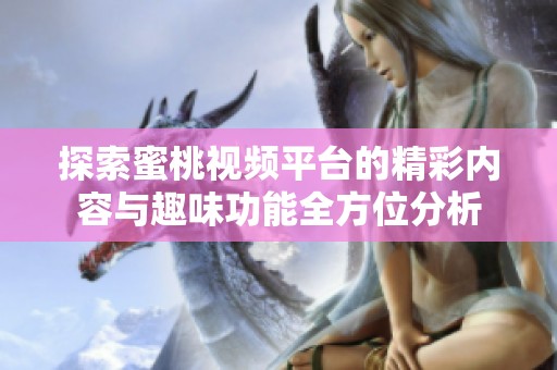 探索蜜桃视频平台的精彩内容与趣味功能全方位分析