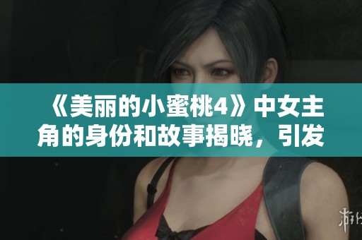 《美丽的小蜜桃4》中女主角的身份和故事揭晓，引发网友热议