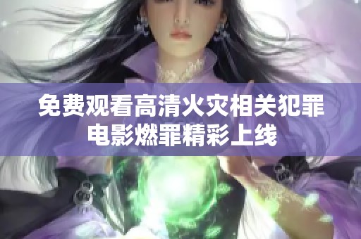 免费观看高清火灾相关犯罪电影燃罪精彩上线
