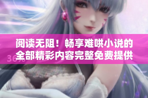 阅读无阻！畅享难哄小说的全部精彩内容完整免费提供
