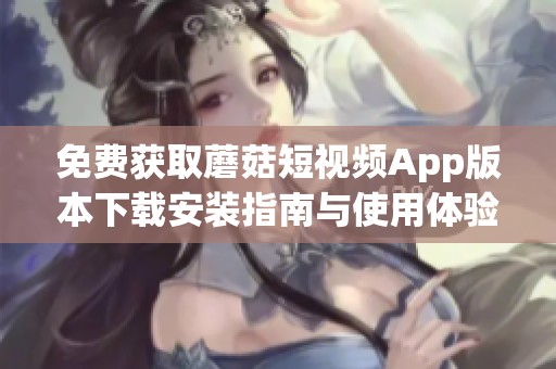 免费获取蘑菇短视频App版本下载安装指南与使用体验分享