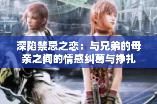 深陷禁忌之恋：与兄弟的母亲之间的情感纠葛与挣扎