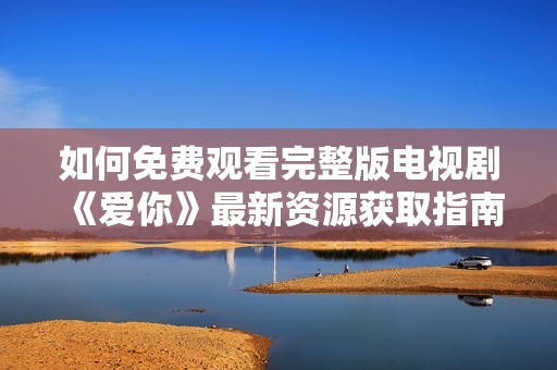 如何免费观看完整版电视剧《爱你》最新资源获取指南