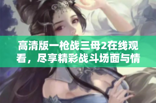 高清版一枪战三母2在线观看，尽享精彩战斗场面与情节发展