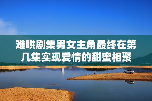 难哄剧集男女主角最终在第几集实现爱情的甜蜜相聚