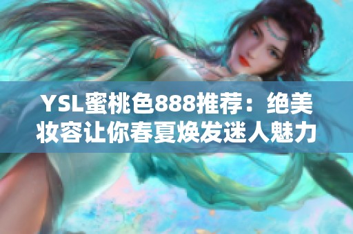 YSL蜜桃色888推荐：绝美妆容让你春夏焕发迷人魅力