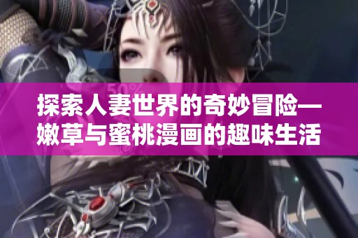 探索人妻世界的奇妙冒险—嫩草与蜜桃漫画的趣味生活