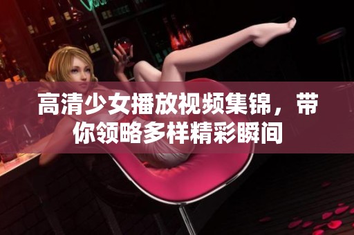 高清少女播放视频集锦，带你领略多样精彩瞬间