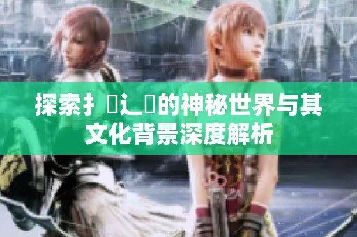 探索扌喿辶畐的神秘世界与其文化背景深度解析
