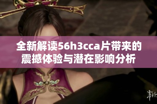 全新解读56h3cca片带来的震撼体验与潜在影响分析