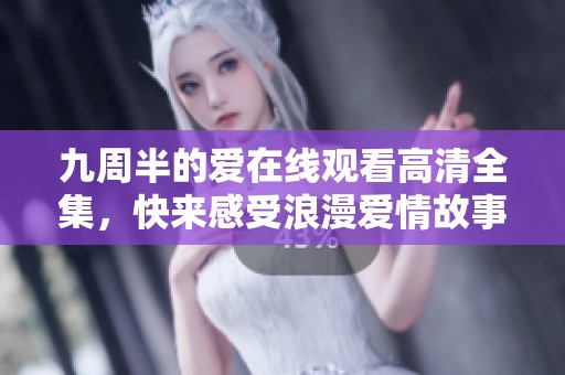 九周半的爱在线观看高清全集，快来感受浪漫爱情故事