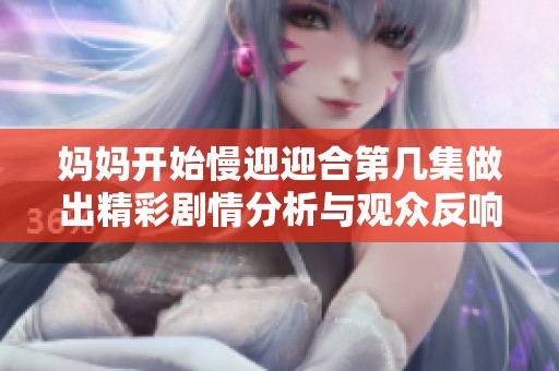 妈妈开始慢迎迎合第几集做出精彩剧情分析与观众反响探讨