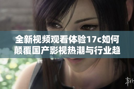 全新视频观看体验17c如何颠覆国产影视热潮与行业趋势