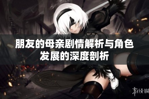 朋友的母亲剧情解析与角色发展的深度剖析