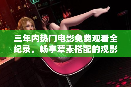 三年内热门电影免费观看全纪录，畅享荤素搭配的观影盛宴