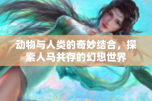 动物与人类的奇妙结合，探索人马共存的幻想世界