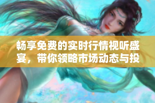 畅享免费的实时行情视听盛宴，带你领略市场动态与投资机会