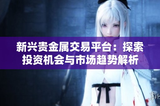 新兴贵金属交易平台：探索投资机会与市场趋势解析