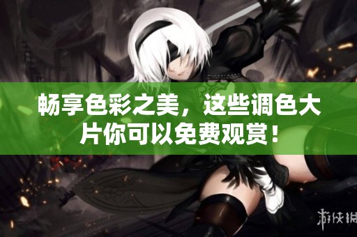 畅享色彩之美，这些调色大片你可以免费观赏！