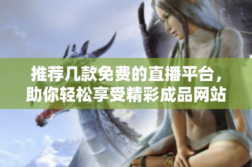 推荐几款免费的直播平台，助你轻松享受精彩成品网站内容