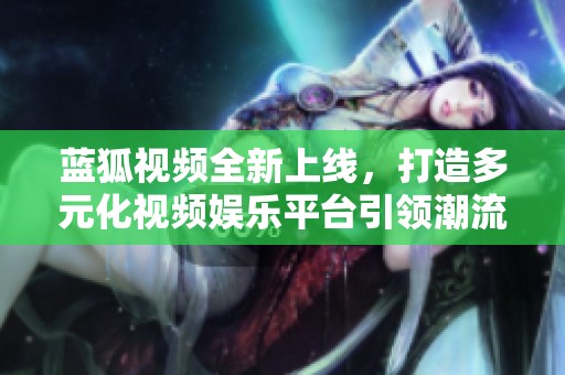 蓝狐视频全新上线，打造多元化视频娱乐平台引领潮流