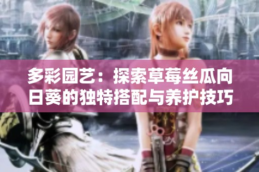多彩园艺：探索草莓丝瓜向日葵的独特搭配与养护技巧