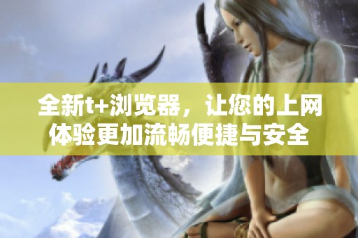 全新t+浏览器，让您的上网体验更加流畅便捷与安全