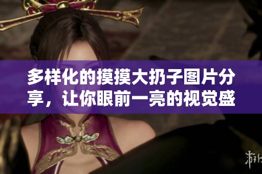 多样化的摸摸大扔子图片分享，让你眼前一亮的视觉盛宴